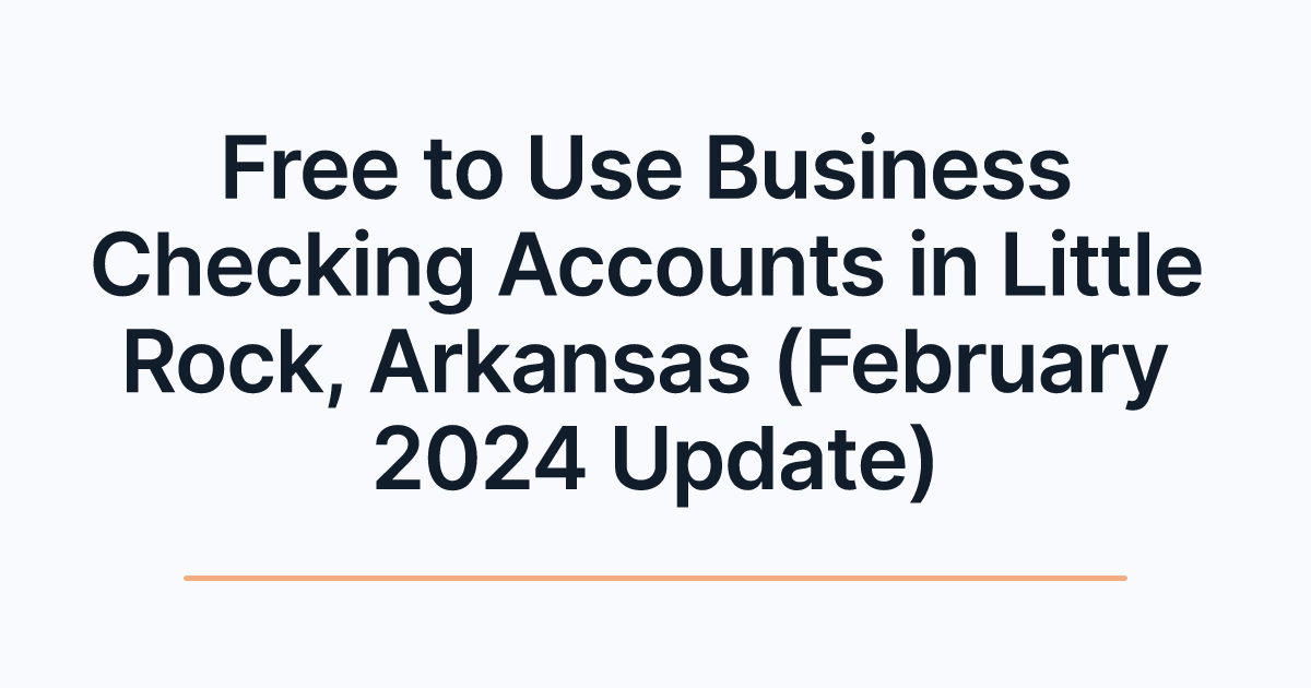Free to Use Business Checking Accounts in Little Rock, Arkansas (February 2024 Update)